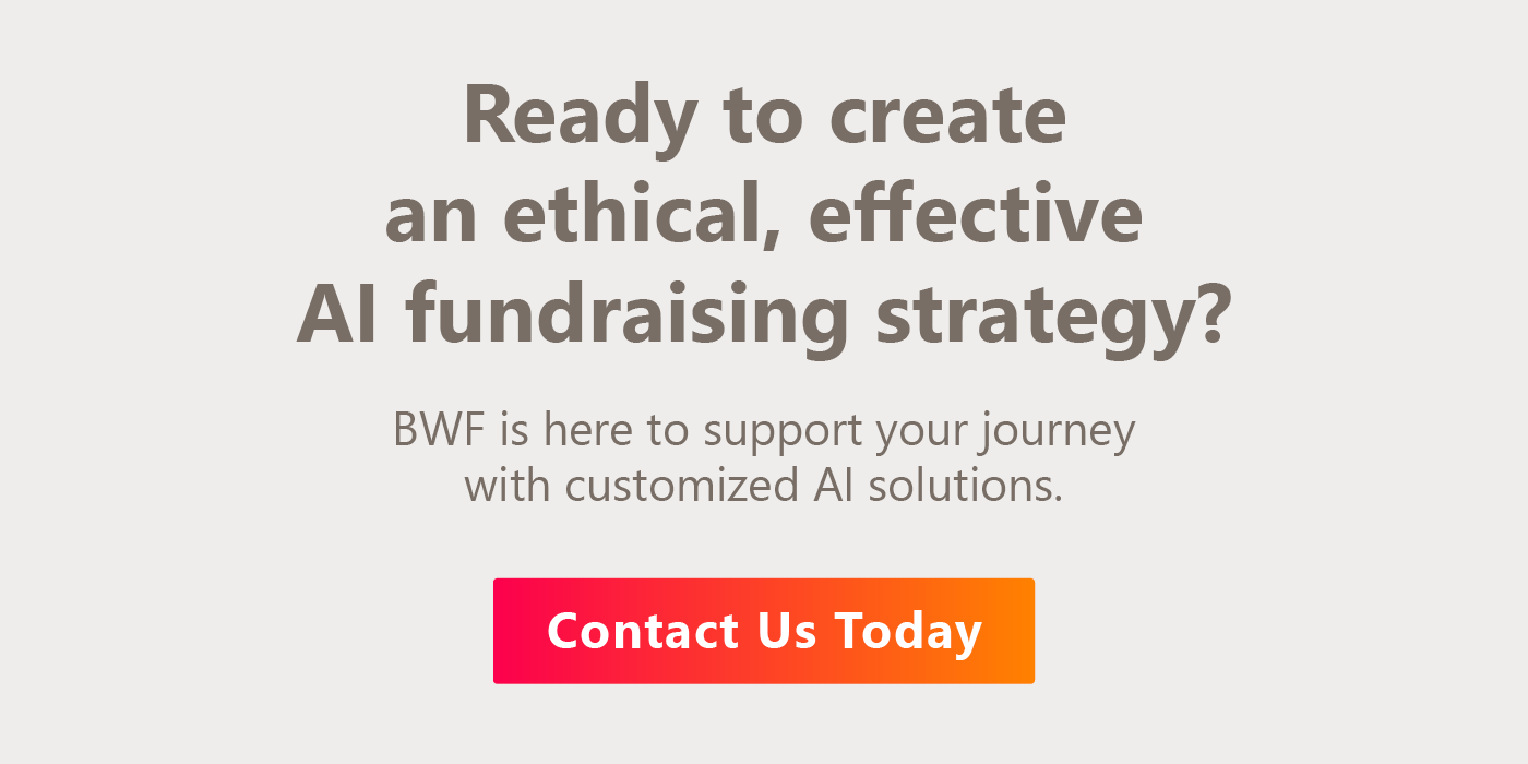 BWF is here to support your AI fundraising journey with customized solutions. Contact us here to get started. 